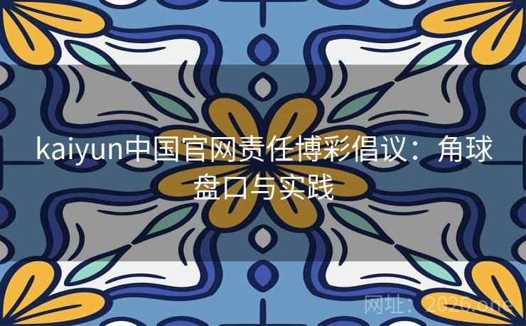 kaiyun中国官网责任博彩倡议:角球盘口与实践