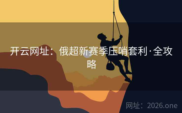 开云网址:俄超新赛季压哨套利·全攻略