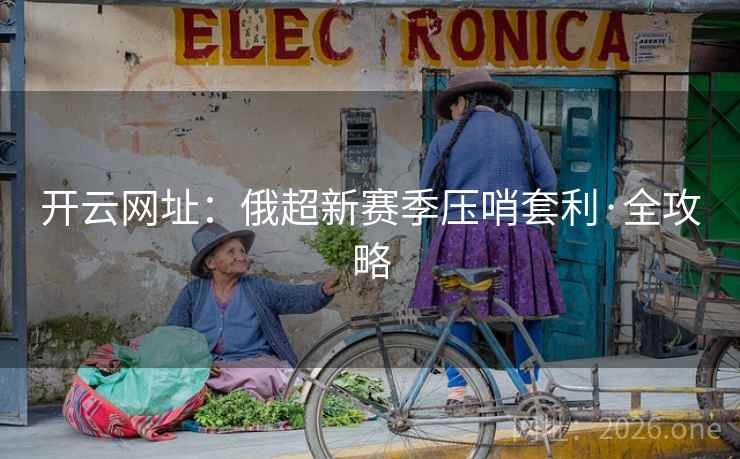 开云网址:俄超新赛季压哨套利·全攻略