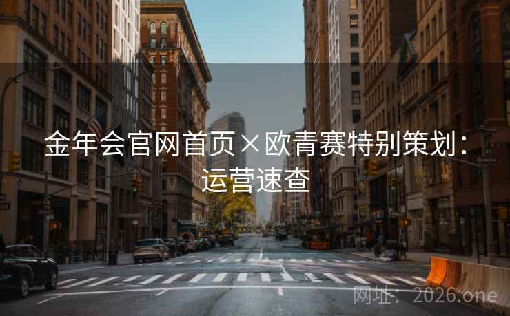 详细阅读:金年会官网首页×欧青赛特别策划:运营速查 金年会官网首页×欧青赛特别策划:运营速查