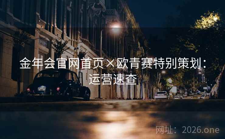 金年会官网首页×欧青赛特别策划:运营速查