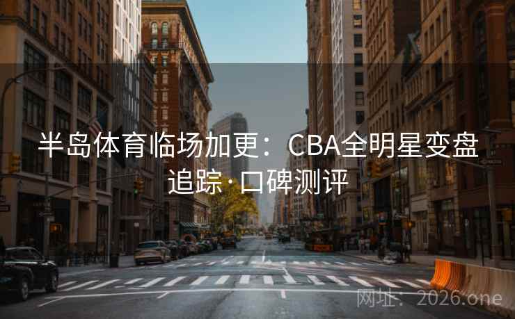 半岛体育临场加更:CBA全明星变盘追踪·口碑测评