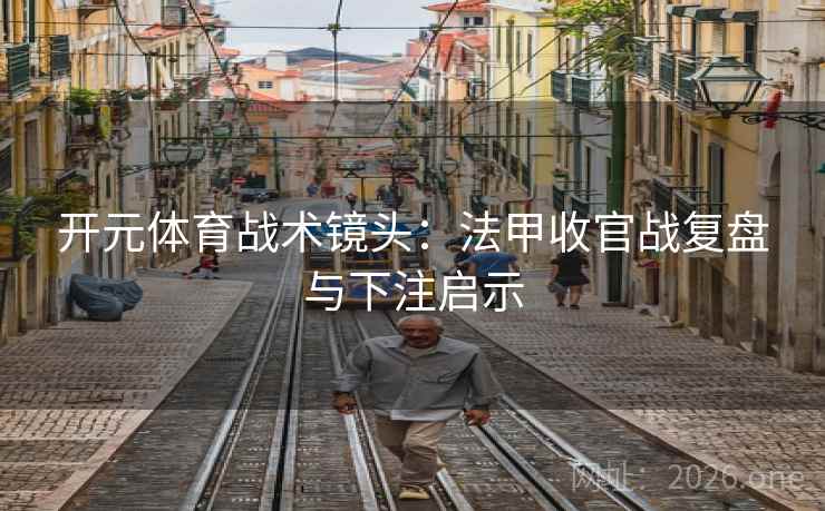 开元体育战术镜头:法甲收官战复盘与下注启示