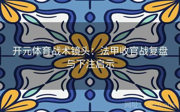 开元体育战术镜头:法甲收官战复盘与下注启示
