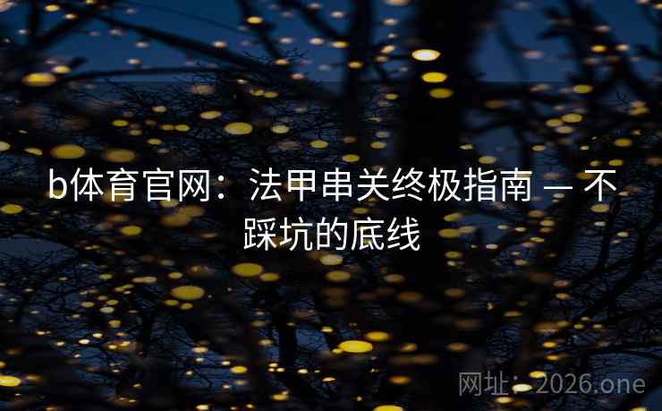 详细阅读:b体育官网:法甲串关终极指南 — 不踩坑的底线 b体育官网:法甲串关终极指南 — 不踩坑的底线