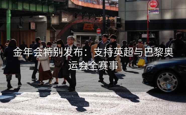 详细阅读:金年会特别发布:支持英超与巴黎奥运会全赛事 金年会特别发布:支持英超与巴黎奥运会全赛事