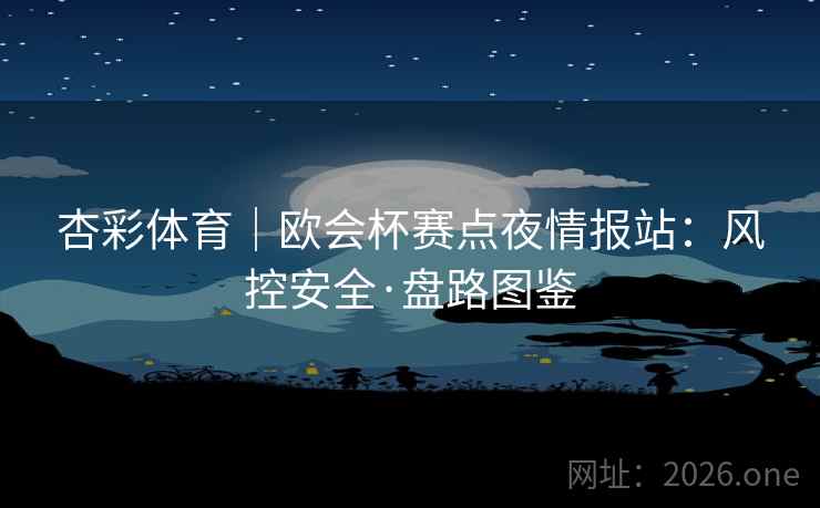 杏彩体育|欧会杯赛点夜情报站:风控安全·盘路图鉴