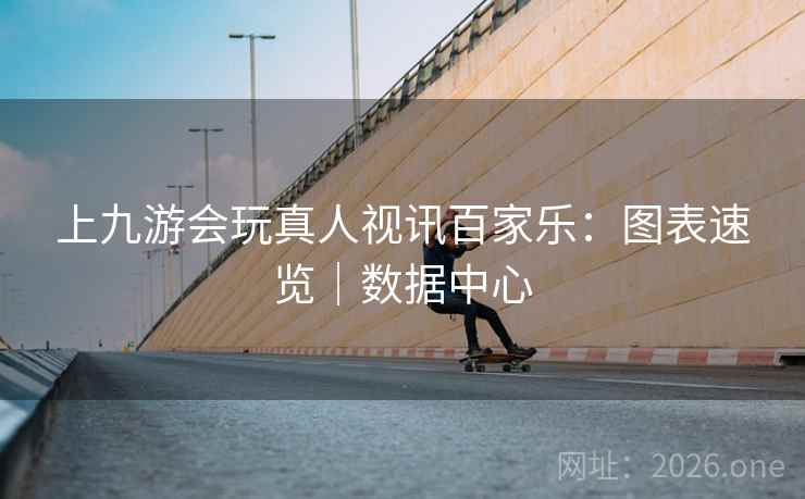 上九游会玩真人视讯百家乐:图表速览|数据中心