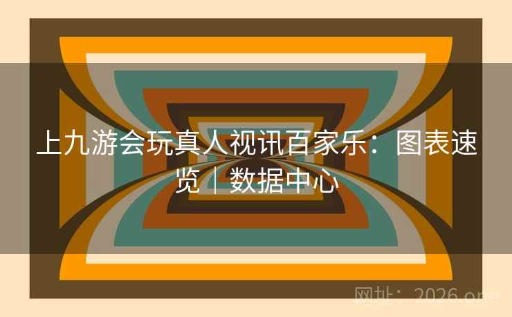 上九游会玩真人视讯百家乐:图表速览|数据中心