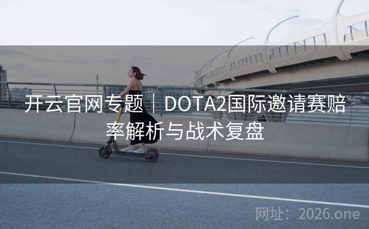 开云官网专题|DOTA2国际邀请赛赔率解析与战术复盘