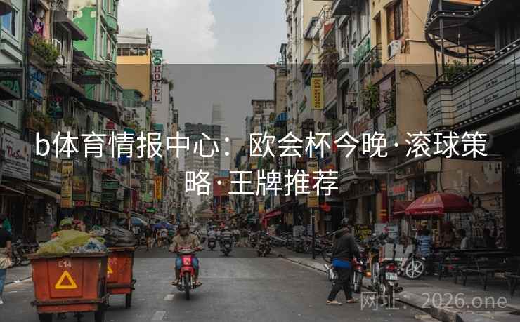 b体育情报中心:欧会杯今晚·滚球策略·王牌推荐