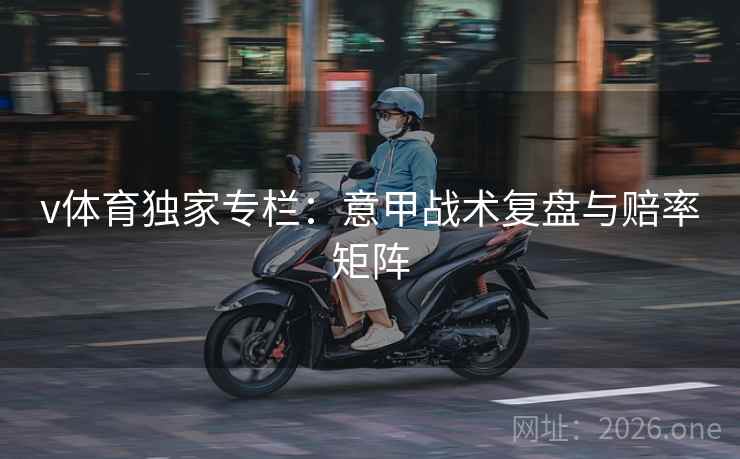 v体育独家专栏：意甲战术复盘与赔率矩阵