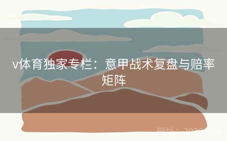 v体育独家专栏:意甲战术复盘与赔率矩阵