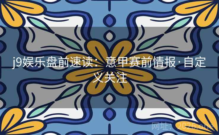 j9娱乐盘前速读:意甲赛前情报·自定义关注