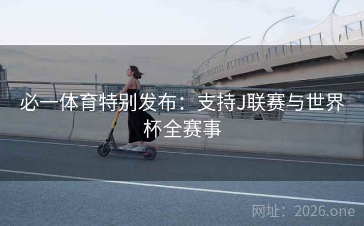 必一体育特别发布:支持J联赛与世界杯全赛事