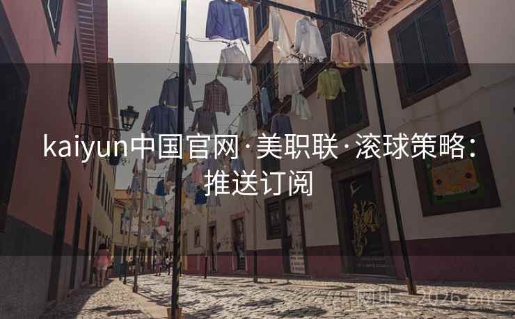 kaiyun中国官网·美职联·滚球策略:推送订阅